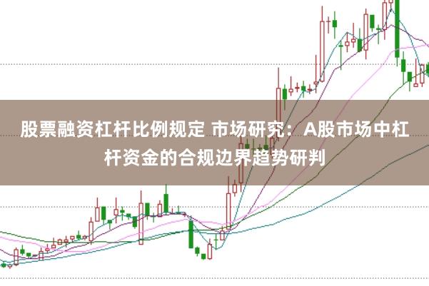 股票融资杠杆比例规定 市场研究：A股市场中杠杆资金的合规边界趋势研判