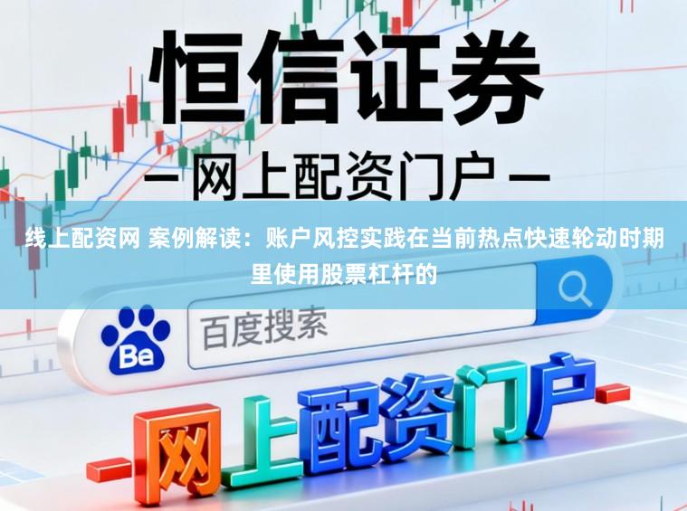 线上配资网 案例解读：账户风控实践在当前热点快速轮动时期里使用股票杠杆的
