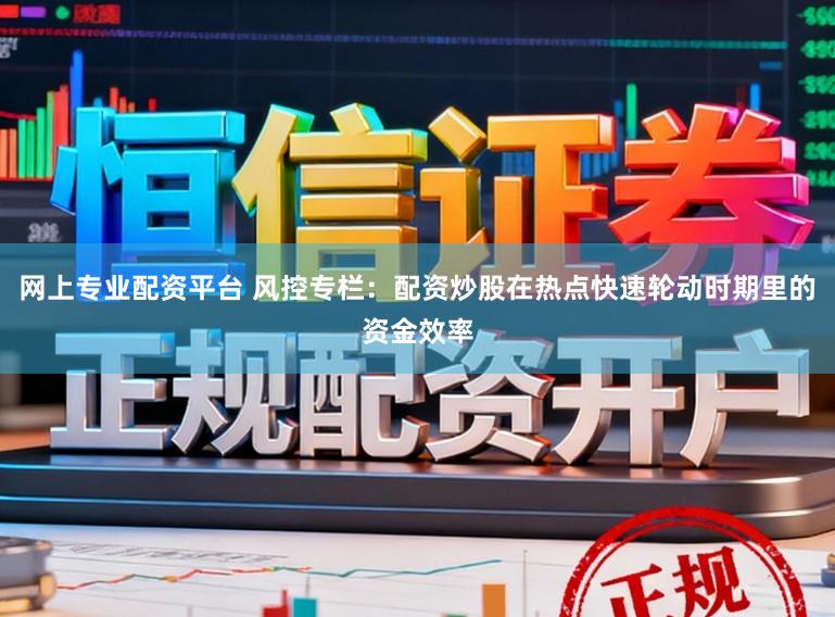 网上专业配资平台 风控专栏：配资炒股在热点快速轮动时期里的资金效率
