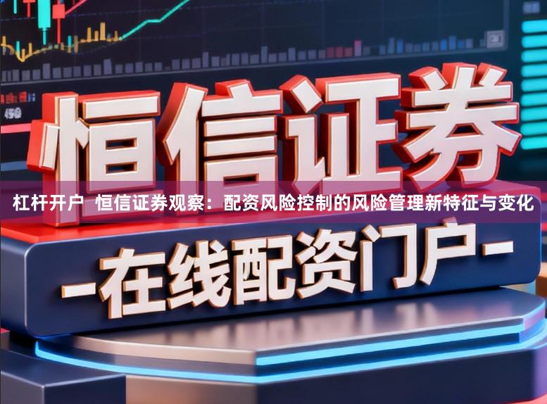 杠杆开户  恒信证券观察：配资风险控制的风险管理新特征与变化