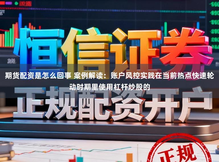 期货配资是怎么回事 案例解读：账户风控实践在当前热点快速轮动时期里使用杠杆炒股的