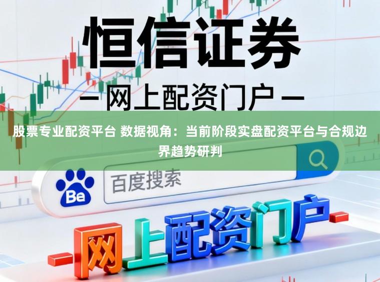 股票专业配资平台 数据视角：当前阶段实盘配资平台与合规边界趋势研判