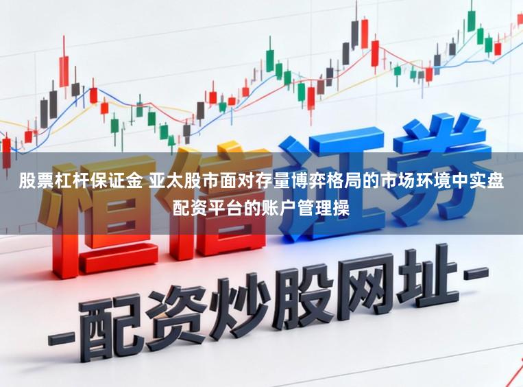 股票杠杆保证金 亚太股市面对存量博弈格局的市场环境中实盘配资平台的账户管理操