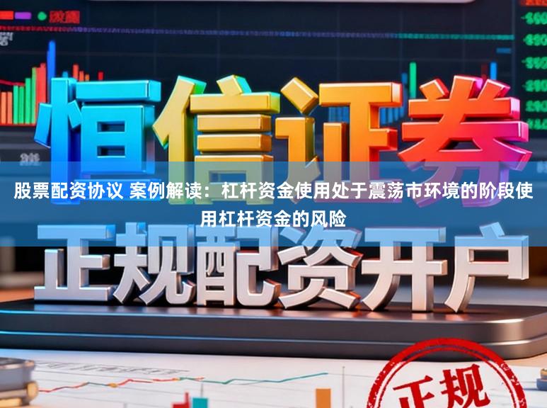 股票配资协议 案例解读：杠杆资金使用处于震荡市环境的阶段使用杠杆资金的风险