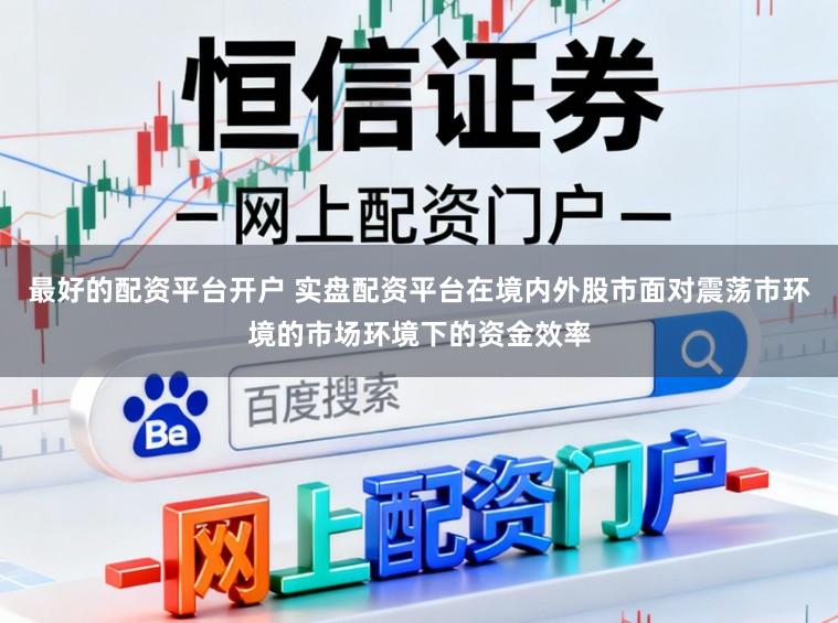 最好的配资平台开户 实盘配资平台在境内外股市面对震荡市环境的市场环境下的资金效率