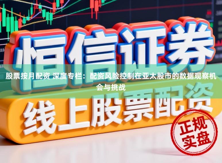 股票按月配资 深度专栏:配资风险控制在亚太股市的数据观察机会与挑战