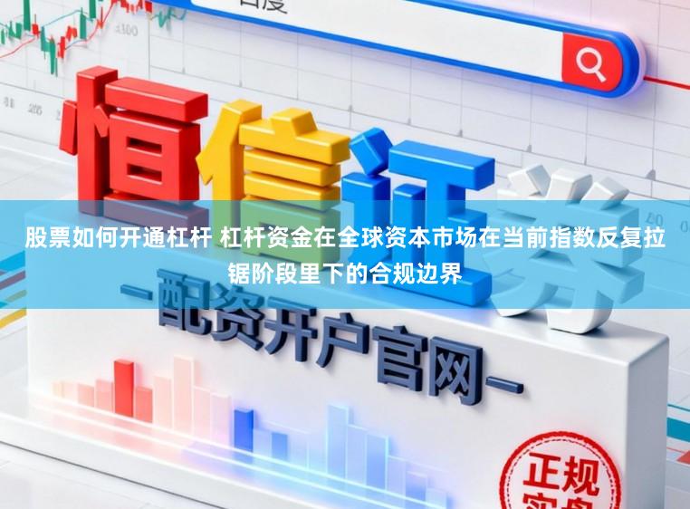 股票如何开通杠杆 杠杆资金在全球资本市场在当前指数反复拉锯阶段里下的合规边界