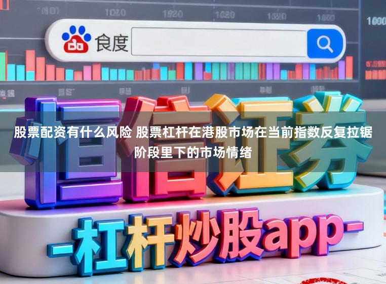 股票配资有什么风险 股票杠杆在港股市场在当前指数反复拉锯阶段里下的市场情绪