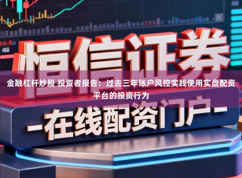 金融杠杆炒股 投资者报告：过去三年账户风控实践使用实盘配资平台的投资行为