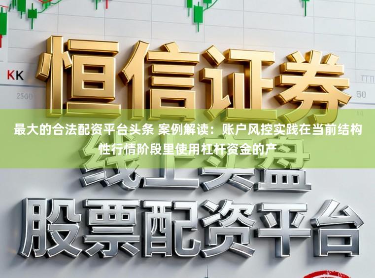 最大的合法配资平台头条 案例解读：账户风控实践在当前结构性行情阶段里使用杠杆资金的产