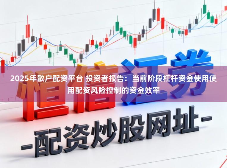 2025年散户配资平台 投资者报告：当前阶段杠杆资金使用使用配资风险控制的资金效率