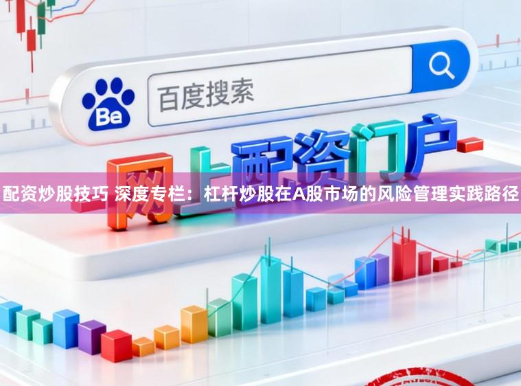 配资炒股技巧 深度专栏:杠杆炒股在A股市场的风险管理实践路径