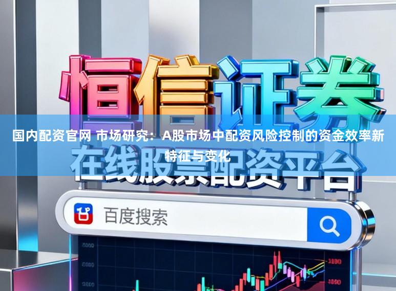 国内配资官网 市场研究：A股市场中配资风险控制的资金效率新特征与变化