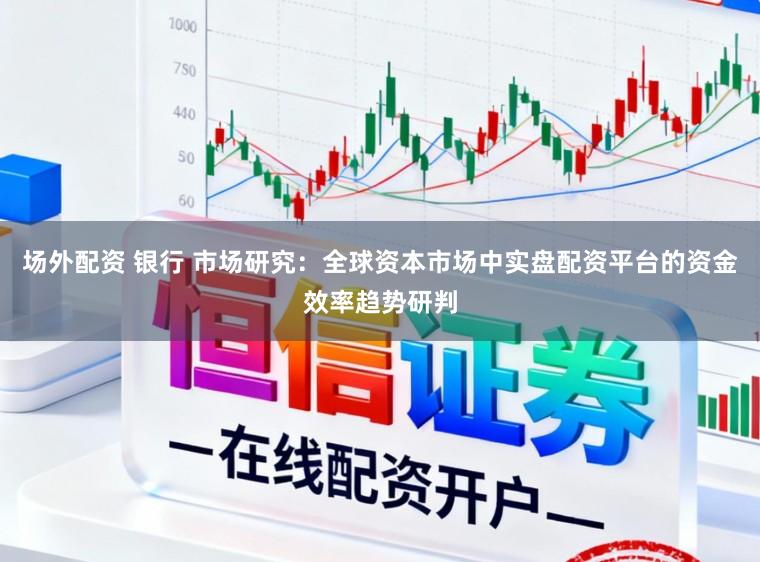 场外配资 银行 市场研究：全球资本市场中实盘配资平台的资金效率趋势研判