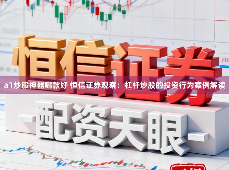 a1炒股神器哪款好 恒信证券观察：杠杆炒股的投资行为案例解读