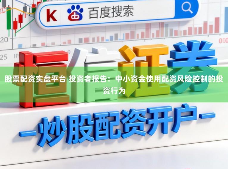 股票配资实盘平台 投资者报告：中小资金使用配资风险控制的投资行为