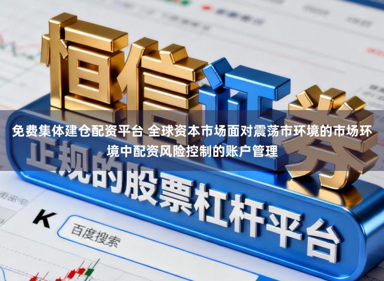 免费集体建仓配资平台 全球资本市场面对震荡市环境的市场环境中配资风险控制的账户管理
