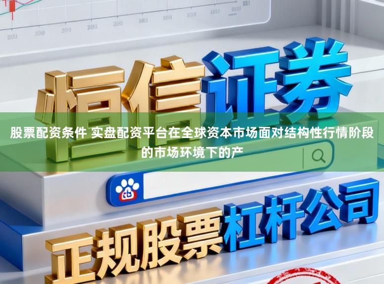 股票配资条件 实盘配资平台在全球资本市场面对结构性行情阶段的市场环境下的产
