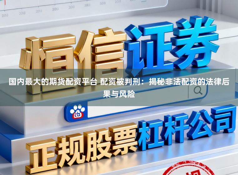 国内最大的期货配资平台 配资被判刑：揭秘非法配资的法律后果与风险