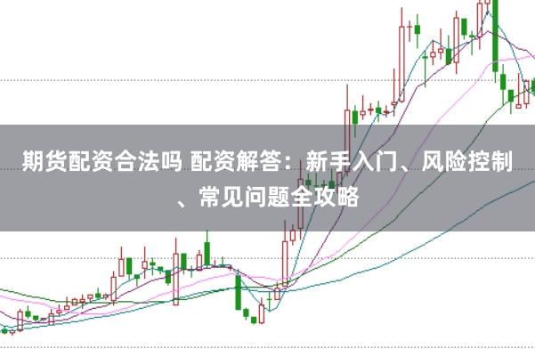 期货配资合法吗 配资解答：新手入门、风险控制、常见问题全攻略