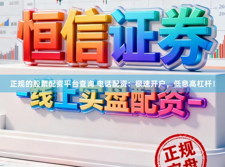 正规的股票配资平台查询 电话配资：极速开户，低息高杠杆！