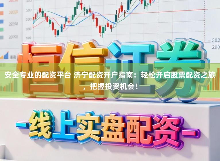 安全专业的配资平台 济宁配资开户指南：轻松开启股票配资之旅，把握投资机会！