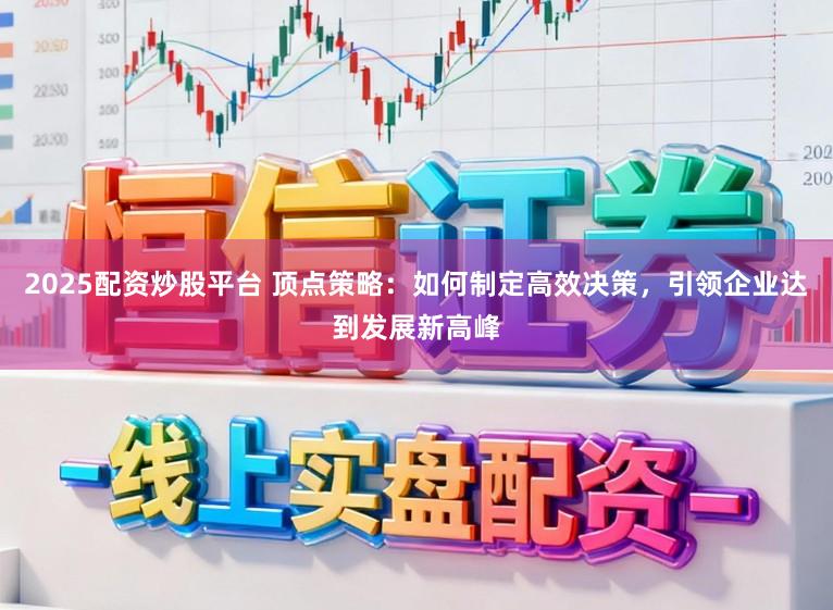 2025配资炒股平台 顶点策略：如何制定高效决策，引领企业达到发展新高峰
