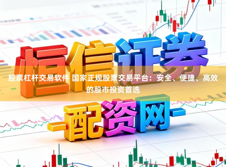 股票杠杆交易软件 国家正规股票交易平台：安全、便捷、高效的股市投资首选