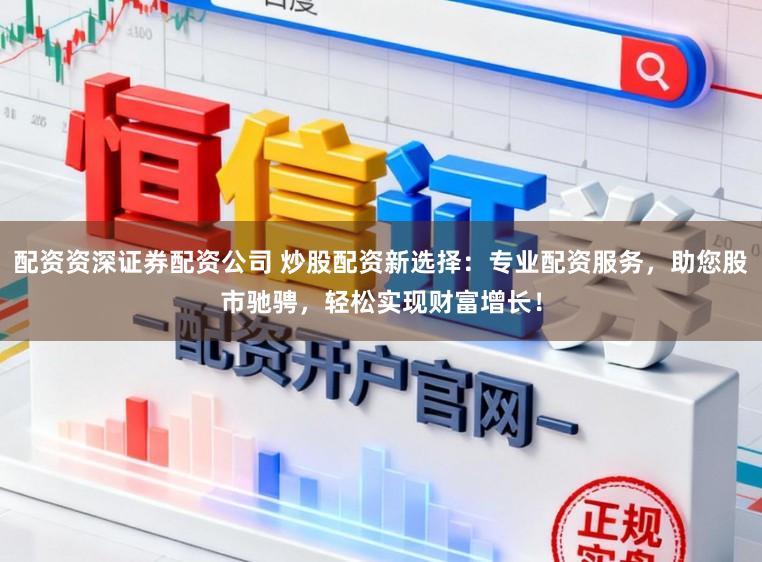配资资深证券配资公司 炒股配资新选择:专业配资服务,助您股市驰骋,轻松实现财富增长!