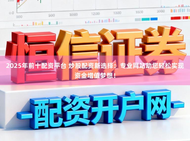 2025年前十配资平台 炒股配资新选择：专业网站助您轻松实现资金增值梦想！