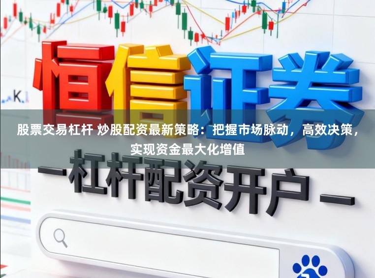 股票交易杠杆 炒股配资最新策略：把握市场脉动，高效决策，实现资金最大化增值
