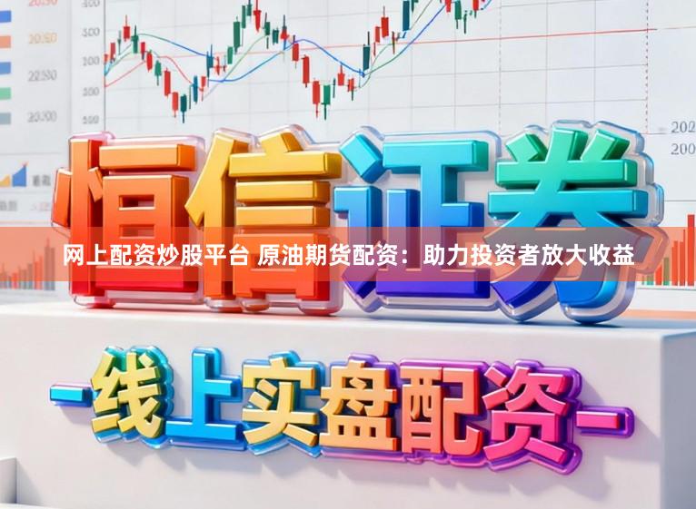 网上配资炒股平台 原油期货配资：助力投资者放大收益