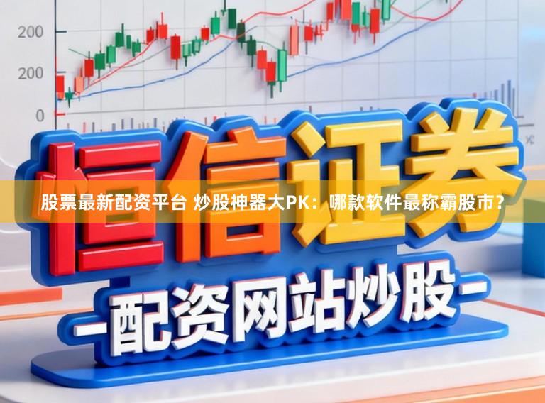 股票最新配资平台 炒股神器大PK：哪款软件最称霸股市？