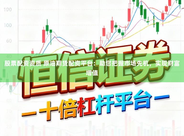 股票配资资质 原油期货配资平台：助您把握市场先机，实现财富增值