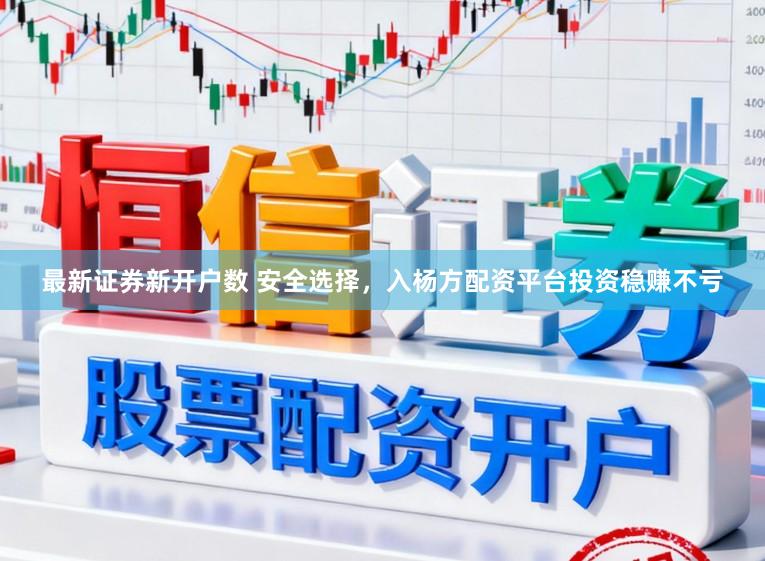 最新证券新开户数 安全选择，入杨方配资平台投资稳赚不亏