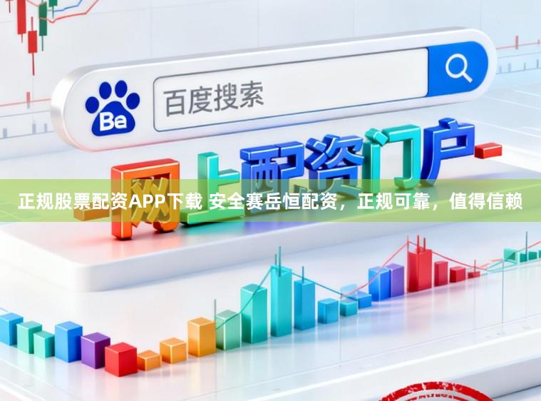 正规股票配资APP下载 安全赛岳恒配资，正规可靠，值得信赖