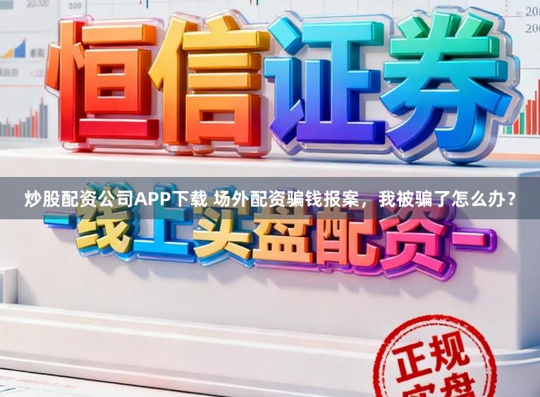 炒股配资公司APP下载 场外配资骗钱报案，我被骗了怎么办？