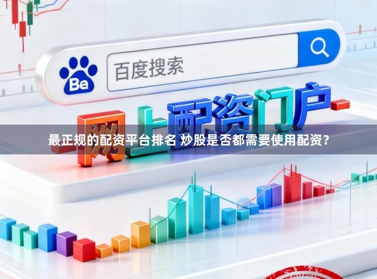 最正规的配资平台排名 炒股是否都需要使用配资？