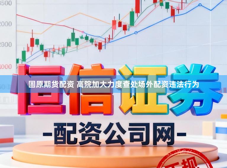 固原期货配资 高院加大力度查处场外配资违法行为