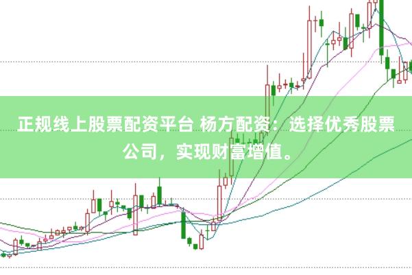 正规线上股票配资平台 杨方配资:选择优秀股票公司,实现财富增值。