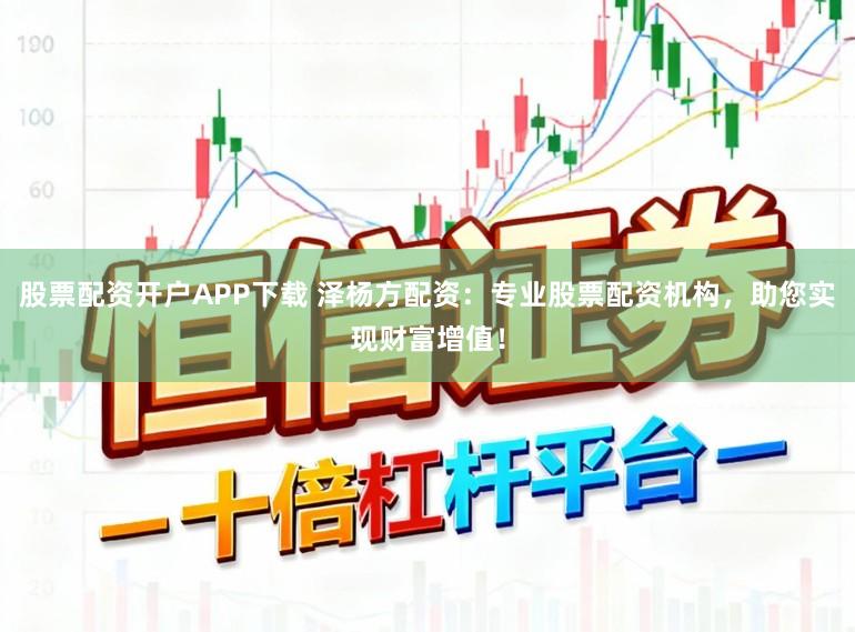 股票配资开户APP下载 泽杨方配资：专业股票配资机构，助您实现财富增值！