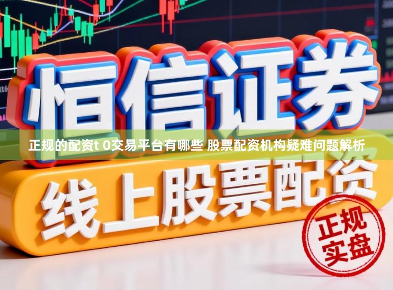 正规的配资t 0交易平台有哪些 股票配资机构疑难问题解析