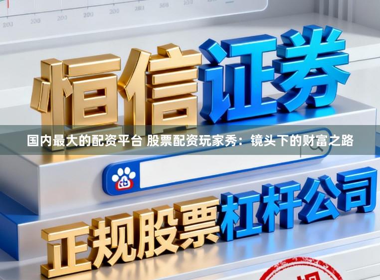 国内最大的配资平台 股票配资玩家秀：镜头下的财富之路
