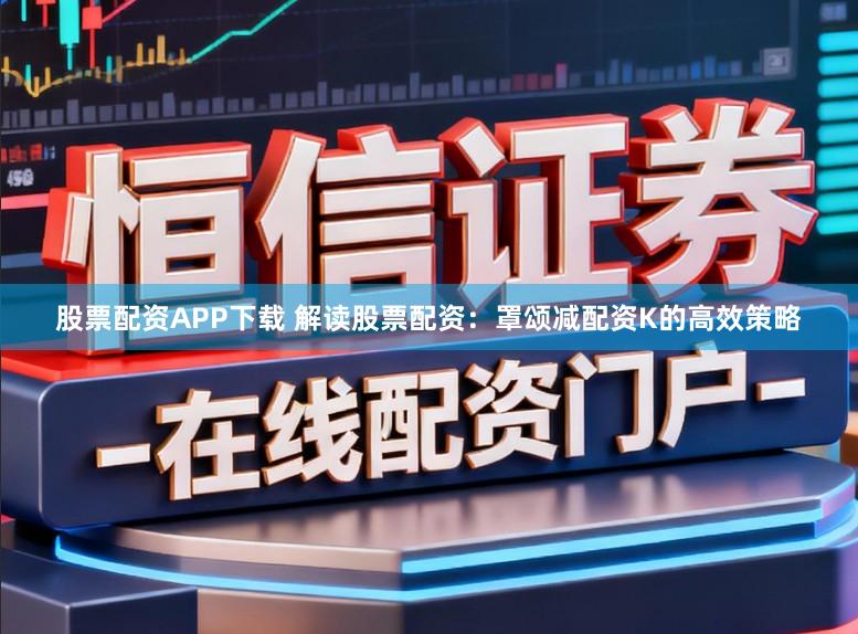 股票配资APP下载 解读股票配资：罩颂减配资K的高效策略