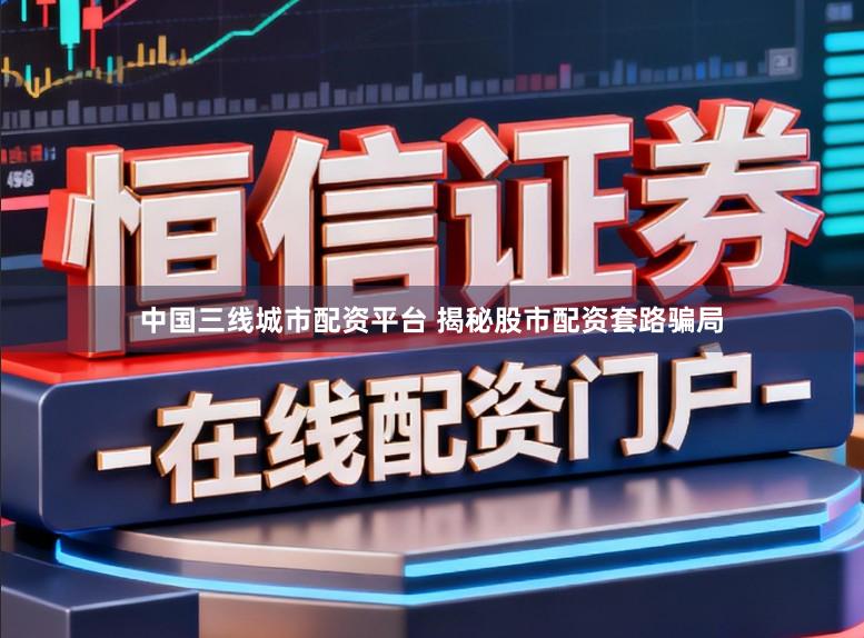 中国三线城市配资平台 揭秘股市配资套路骗局
