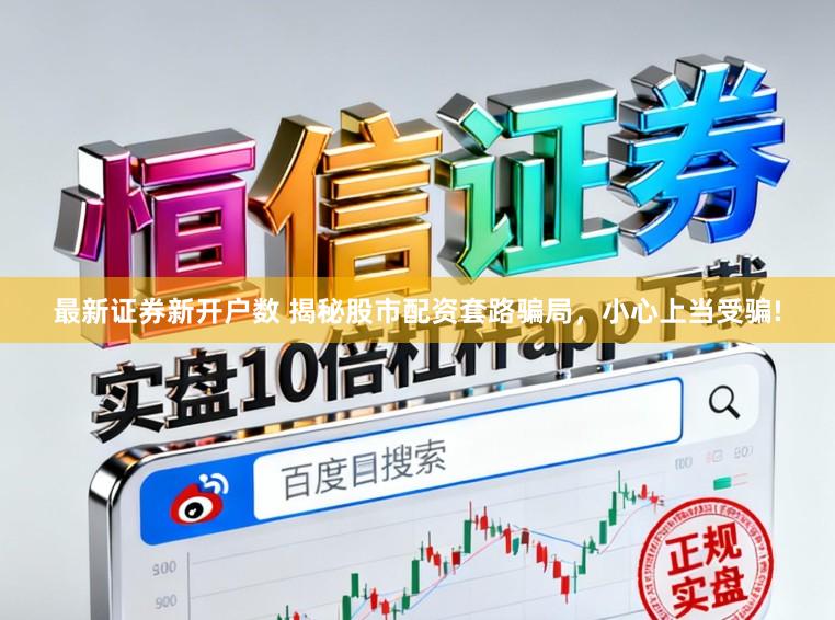 最新证券新开户数 揭秘股市配资套路骗局，小心上当受骗!