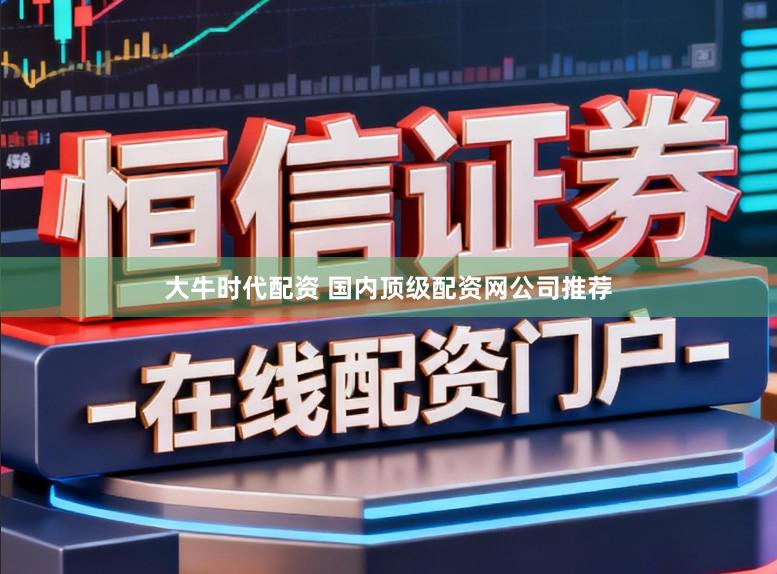 大牛时代配资 国内顶级配资网公司推荐