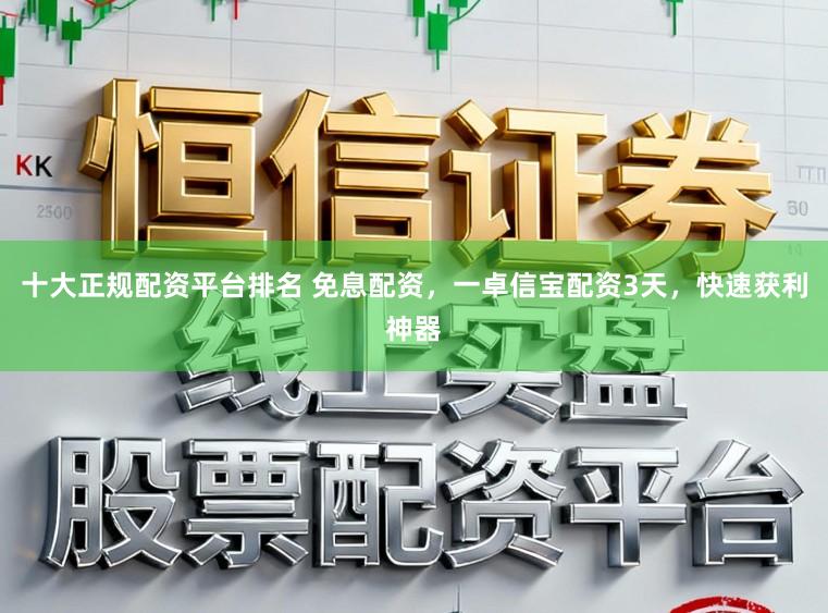 十大正规配资平台排名 免息配资，一卓信宝配资3天，快速获利神器