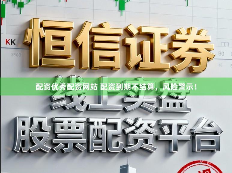 配资优秀配资网站 配资到期不结算,风险警示!