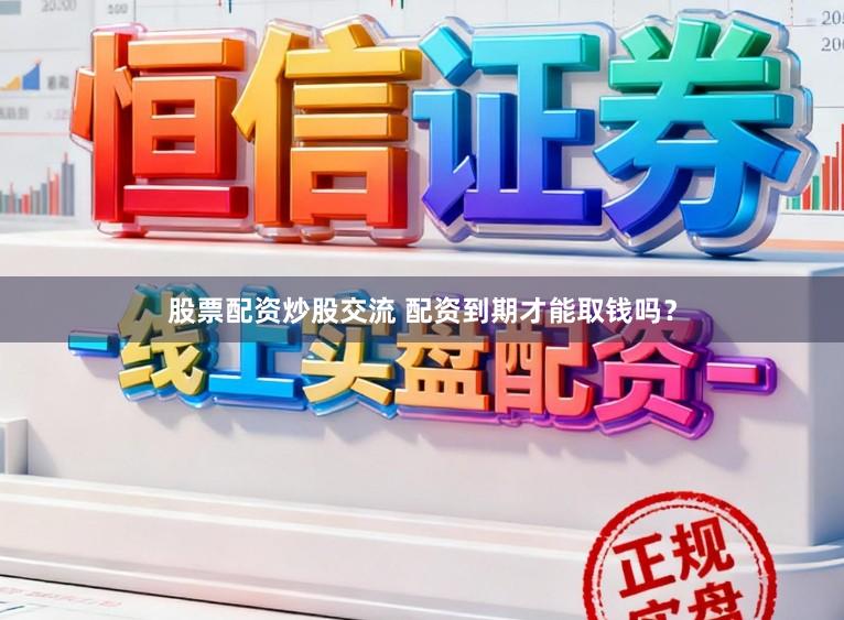 股票配资炒股交流 配资到期才能取钱吗？